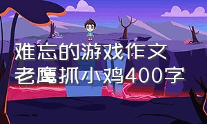 难忘的游戏作文老鹰抓小鸡400字（老鹰捉小鸡的游戏描写作文400字）