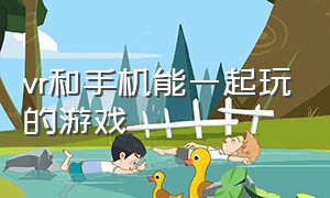 vr和手机能一起玩的游戏（手机上可以玩到的vr游戏大全）