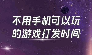 不用手机可以玩的游戏打发时间