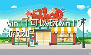 win11可以玩win10游戏吗