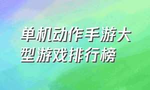 单机动作手游大型游戏排行榜