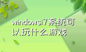windowsi7系统可以玩什么游戏