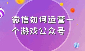 微信如何运营一个游戏公众号