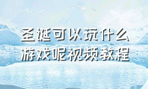 圣诞可以玩什么游戏呢视频教程