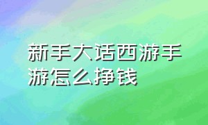 新手大话西游手游怎么挣钱（大话西游手游怎么赚钱快平民赚钱技巧全面解析）