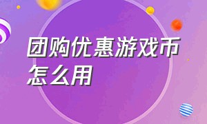 团购优惠游戏币怎么用（团购优惠游戏币怎么用啊）