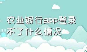 农业银行app登录不了什么情况（农业银行app为什么在手机上登不了）