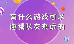 有什么游戏可以邀请队友来玩的（可以邀请小伙伴来玩的游戏是什么）