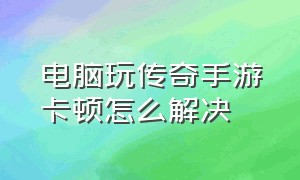 电脑玩传奇手游卡顿怎么解决