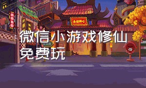 微信小游戏修仙免费玩（微信小游戏修仙免费玩完整版）