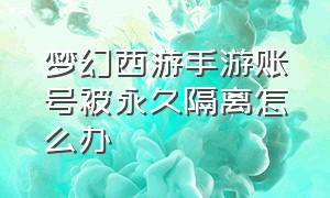 梦幻西游手游账号被永久隔离怎么办