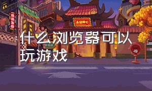 什么浏览器可以玩游戏