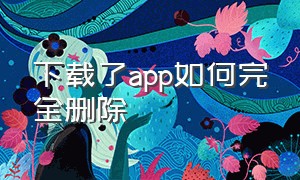 下载了app如何完全删除