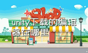 unity下载的编辑器在哪里（unity编辑器下载后是什么样子）