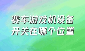 赛车游戏机设备开关在哪个位置（游戏机厅的赛车游戏怎么操作）