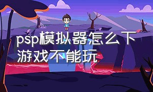 psp模拟器怎么下游戏不能玩（psp模拟器为什么找不到下载的游戏）