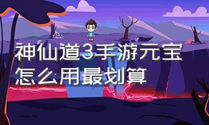 神仙道3手游元宝怎么用最划算