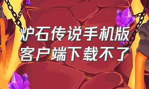 炉石传说手机版客户端下载不了（炉石传说手机版怎么下载官网）