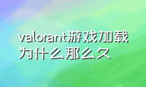 valorant游戏加载为什么那么久