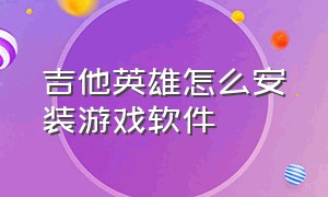 吉他英雄怎么安装游戏软件（吉他英雄3汉化版正式免费版）