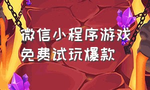 微信小程序游戏免费试玩爆款（微信小程序游戏微信一键试玩）