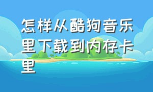 怎样从酷狗音乐里下载到内存卡里（如何把酷狗音乐的歌曲下载到内存卡上）