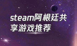 steam阿根廷共享游戏推荐（steam阿根廷家庭共享给国区）