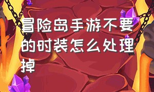 冒险岛手游不要的时装怎么处理掉（冒险岛手游普通的时装怎么处理）