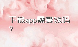 下载app需要钱吗?