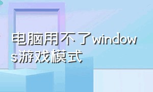 电脑用不了windows游戏模式（windows 游戏模式开还是不开）