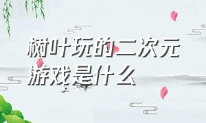 树叶玩的二次元游戏是什么