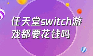 任天堂switch游戏都要花钱吗