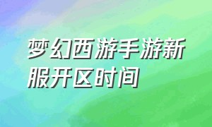 梦幻西游手游新服开区时间（梦幻西游手游网易官方正版）