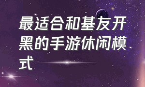 最适合和基友开黑的手游休闲模式（最适合和基友开黑的手游闯关）