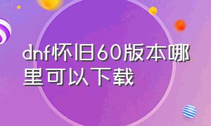 dnf怀旧60版本哪里可以下载