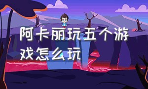 阿卡丽玩五个游戏怎么玩（阿卡丽玩五个游戏怎么玩视频）