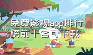 免费影视app排行榜前十名可下载