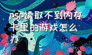 psp读取不到内存卡里的游戏怎么办