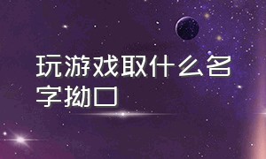 玩游戏取什么名字拗口（玩游戏四字难记拗口名字）