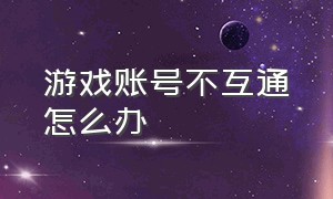 游戏账号不互通怎么办（游戏无法切换账号了怎么办）