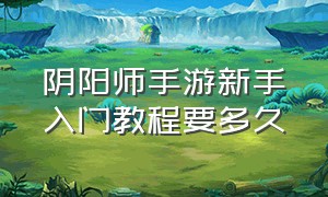 阴阳师手游新手入门教程要多久