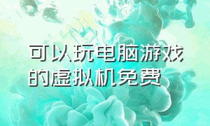 可以玩电脑游戏的虚拟机免费