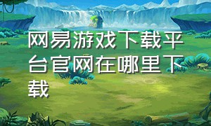 网易游戏下载平台官网在哪里下载