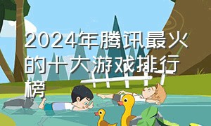 2024年腾讯最火的十大游戏排行榜