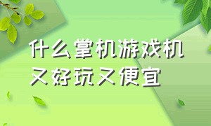 什么掌机游戏机又好玩又便宜（适合学生党买的游戏机掌机推荐）