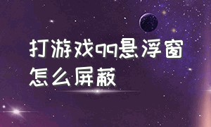 打游戏qq悬浮窗怎么屏蔽（打游戏的怎么关闭qq悬浮窗）