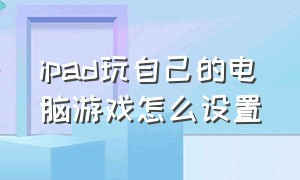 ipad玩自己的电脑游戏怎么设置