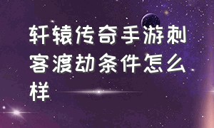 轩辕传奇手游刺客渡劫条件怎么样