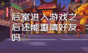 后室进入游戏之后还能邀请好友吗