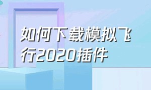 如何下载模拟飞行2020插件（模拟飞行2020怎么添加飞机插件）